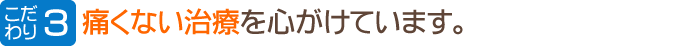 痛くない治療を心がけています。