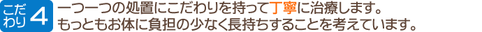一つ一つの処置にこだわりを持って丁寧に治療します。もっともお体に負担の少なく長持ちすることを考えています。